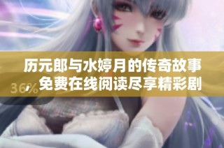历元郎与水婷月的传奇故事，免费在线阅读尽享精彩剧情