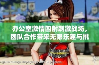 办公室激情四射刺激战场，团队合作带来无限乐趣与挑战