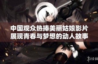 中国观众热捧美丽姑娘影片展现青春与梦想的动人故事