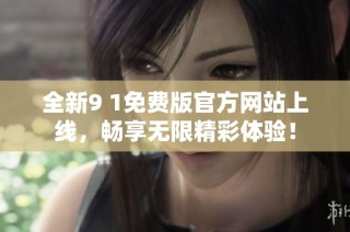 全新9 1免费版官方网站上线，畅享无限精彩体验！