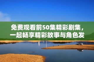 免费观看前50集精彩剧集，一起畅享精彩故事与角色发展