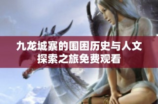 九龙城寨的围困历史与人文探索之旅免费观看