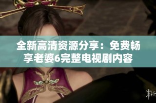 全新高清资源分享：免费畅享老婆6完整电视剧内容