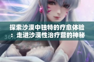 探索沙漠中独特的疗愈体验：走进沙漠性治疗营的神秘世界