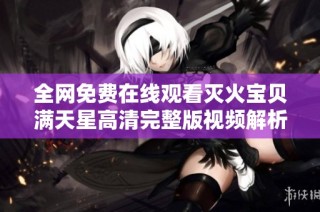 全网免费在线观看灭火宝贝满天星高清完整版视频解析与推荐