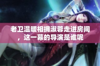 老卫温暖相拥淑蓉走进房间，这一幕的导演是谁呢