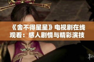 《舍不得星星》电视剧在线观看：感人剧情与精彩演技尽在其中
