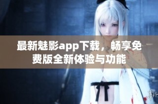 最新魅影app下载，畅享免费版全新体验与功能
