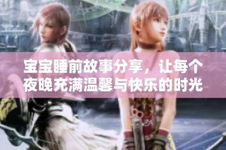 宝宝睡前故事分享，让每个夜晚充满温馨与快乐的时光