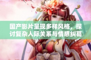 国产影片呈现多样风格，探讨复杂人际关系与情感纠葛