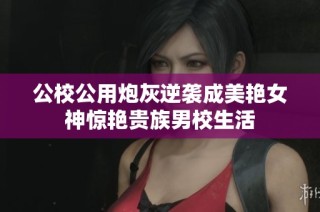 公校公用炮灰逆袭成美艳女神惊艳贵族男校生活