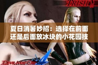 夏日消暑妙招：选择在前面还是后面放冰块的小花园技巧
