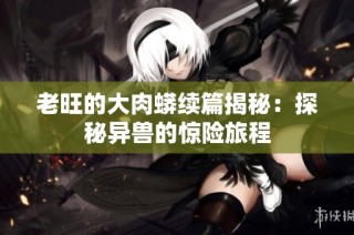 老旺的大肉蟒续篇揭秘：探秘异兽的惊险旅程