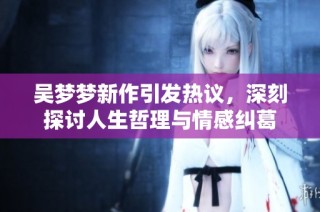 吴梦梦新作引发热议，深刻探讨人生哲理与情感纠葛