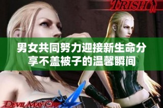 男女共同努力迎接新生命分享不盖被子的温馨瞬间