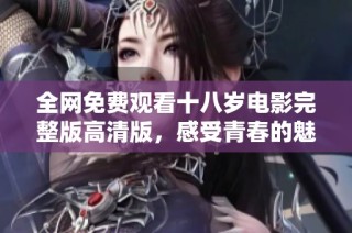 全网免费观看十八岁电影完整版高清版，感受青春的魅力与故事