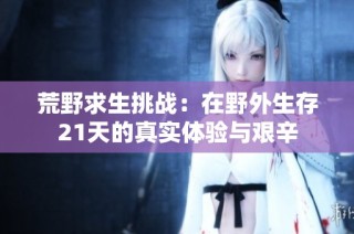 荒野求生挑战：在野外生存21天的真实体验与艰辛