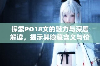 探索PO18文的魅力与深度解读，揭示其隐藏含义与价值