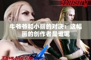 牛爷爷和小丽的对决：这幅画的创作者是谁呢