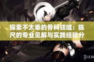 探索不太乖的骨科领域：陈尺的专业见解与实践经验分享