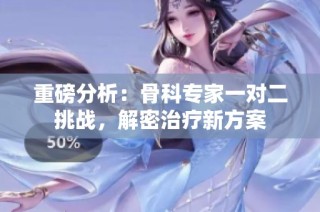 重磅分析：骨科专家一对二挑战，解密治疗新方案