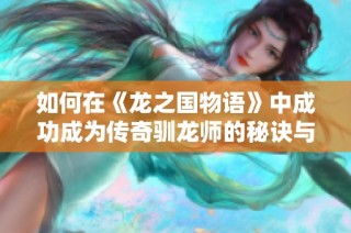 如何在《龙之国物语》中成功成为传奇驯龙师的秘诀与实用技巧分享