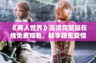 《两人世界》高清完整版在线免费观看，畅享甜蜜爱情故事
