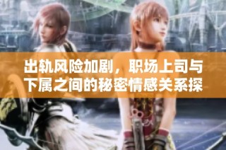 出轨风险加剧，职场上司与下属之间的秘密情感关系探讨