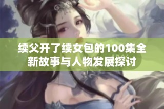 续父开了续女包的100集全新故事与人物发展探讨