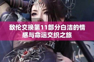 敌伦交换第11部分白洁的情感与命运交织之旅