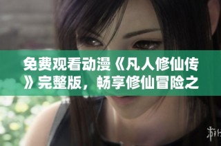 免费观看动漫《凡人修仙传》完整版，畅享修仙冒险之旅