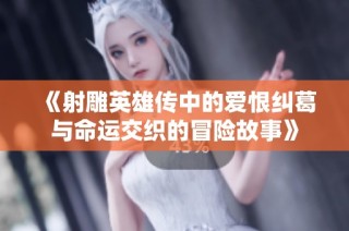 《射雕英雄传中的爱恨纠葛与命运交织的冒险故事》