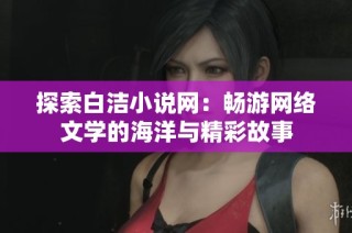 探索白洁小说网：畅游网络文学的海洋与精彩故事