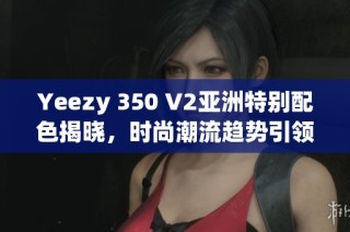 Yeezy 350 V2亚洲特别配色揭晓，时尚潮流趋势引领新风尚