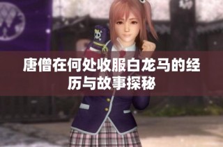 唐僧在何处收服白龙马的经历与故事探秘