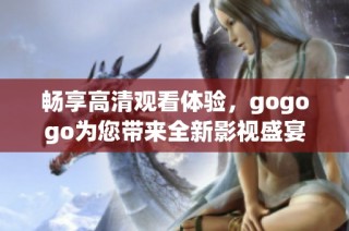 畅享高清观看体验，gogogo为您带来全新影视盛宴