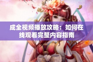 成全视频播放攻略：如何在线观看完整内容指南