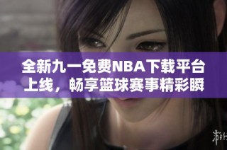 全新九一免费NBA下载平台上线，畅享篮球赛事精彩瞬间！