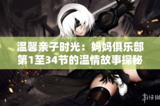 温馨亲子时光：妈妈俱乐部第1至34节的温情故事探秘