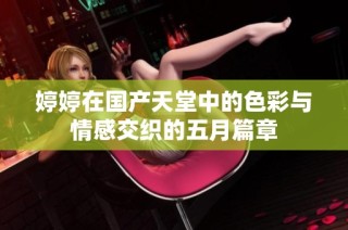 婷婷在国产天堂中的色彩与情感交织的五月篇章