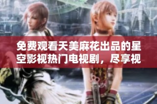 免费观看天美麻花出品的星空影视热门电视剧，尽享视听盛宴