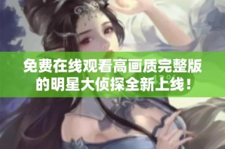 免费在线观看高画质完整版的明星大侦探全新上线！