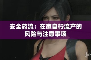 安全药流：在家自行流产的风险与注意事项