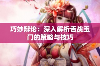 巧妙辩论：深入解析舌战玉门的策略与技巧