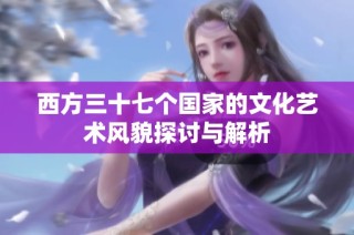 西方三十七个国家的文化艺术风貌探讨与解析