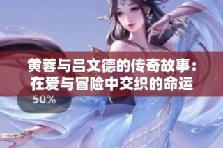 黄蓉与吕文德的传奇故事：在爱与冒险中交织的命运