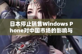 日本停止销售Windows Phone对中国市场的影响与分析