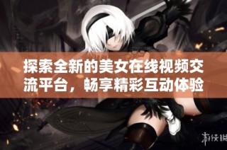 探索全新的美女在线视频交流平台，畅享精彩互动体验