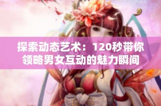 探索动态艺术：120秒带你领略男女互动的魅力瞬间