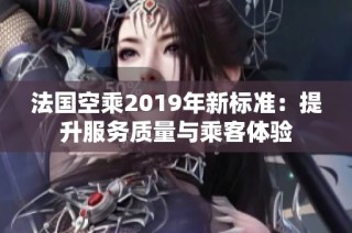 法国空乘2019年新标准：提升服务质量与乘客体验